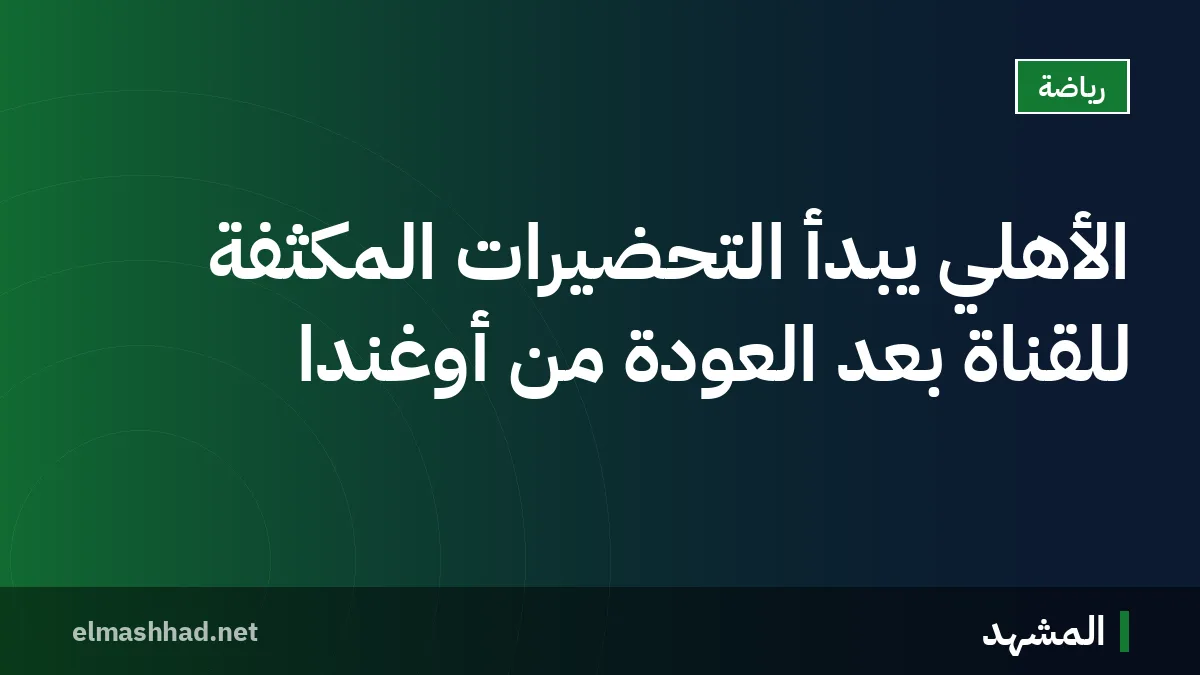 الأهلي يبدأ التحضيرات المكثفة للقناة بعد العودة من أوغندا