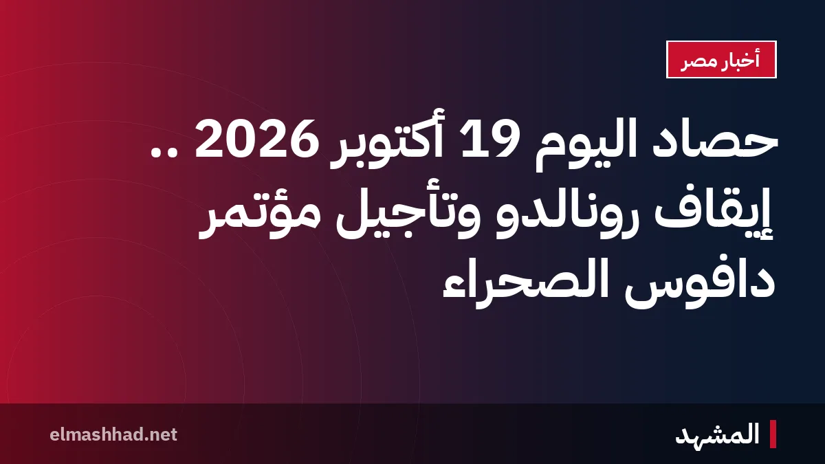 حصاد اليوم 19 أكتوبر 2026 .. إيقاف رونالدو وتأجيل مؤتمر دافوس الصحراء
