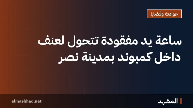 ساعة يد مفقودة تتحول لعنف داخل كمبوند بمدينة نصر