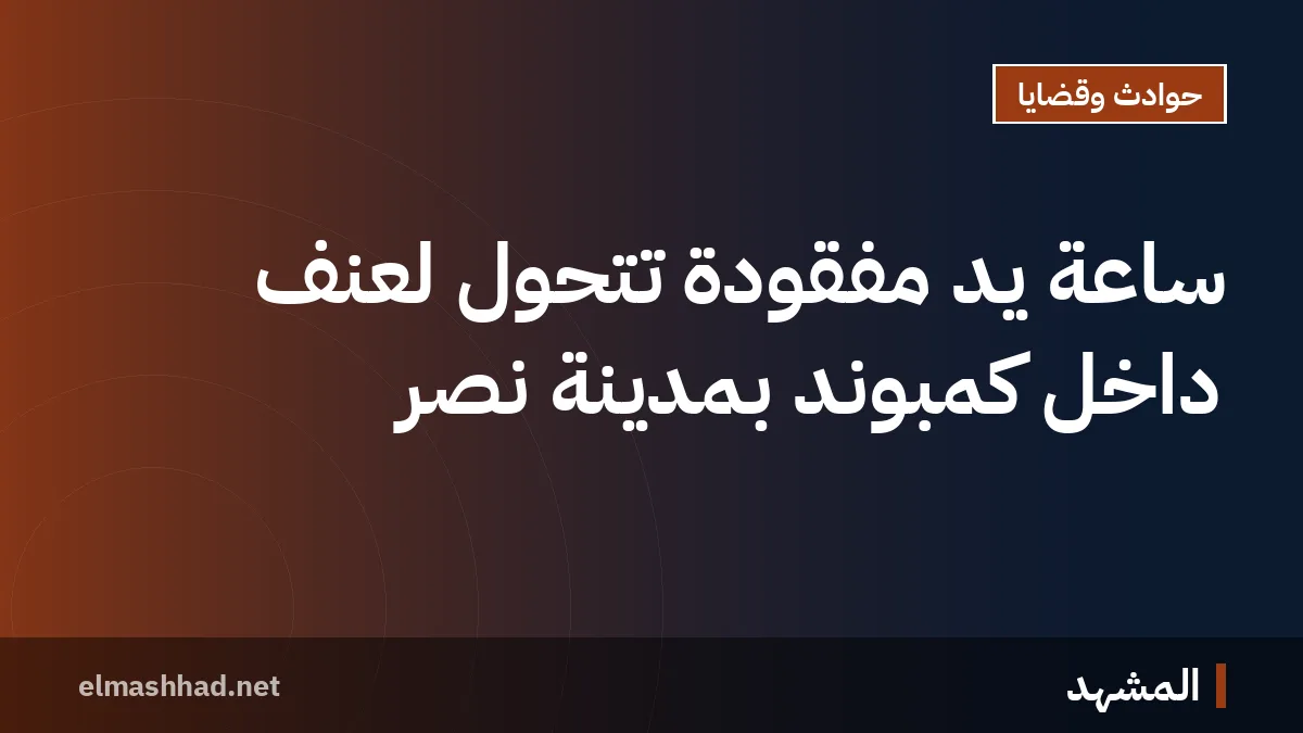 ساعة يد مفقودة تتحول لعنف داخل كمبوند بمدينة نصر