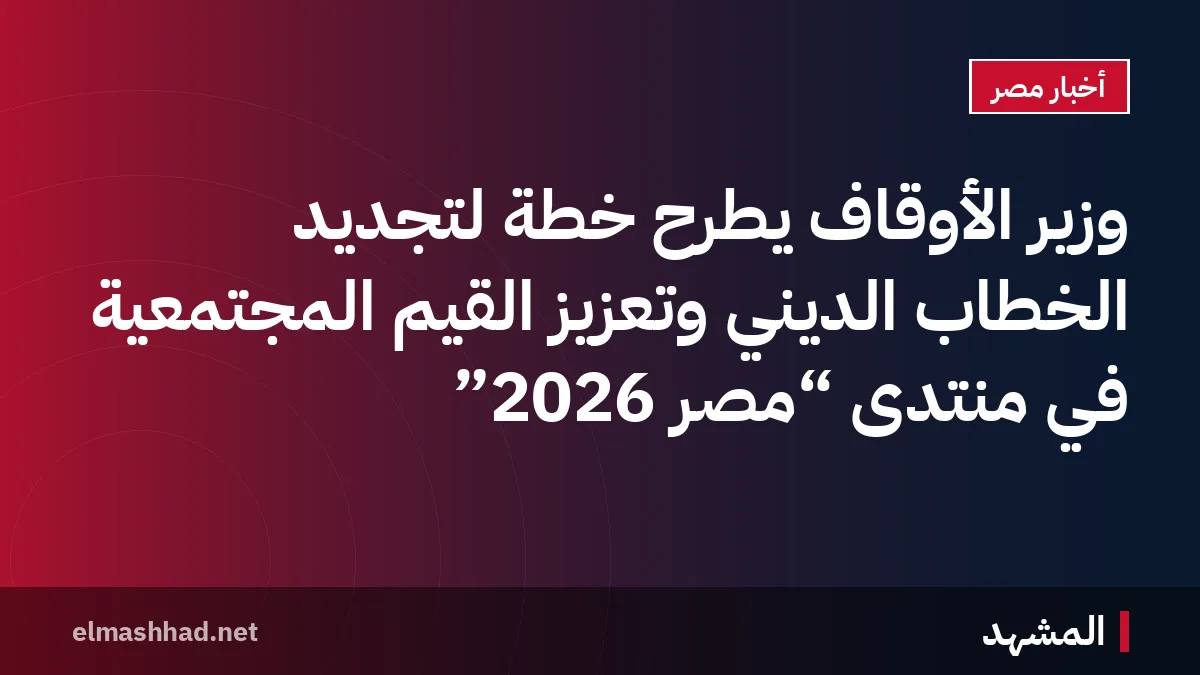 وزير الأوقاف يطرح خطة لتجديد الخطاب الديني وتعزيز القيم المجتمعية في منتدى “مصر 2026”