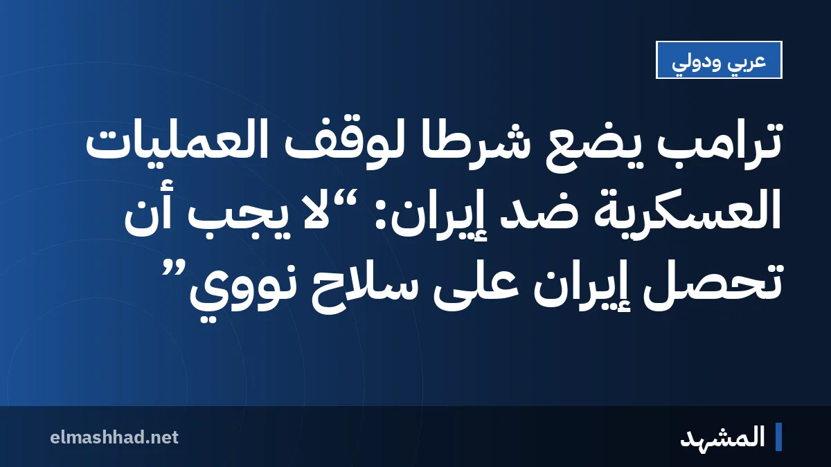 ترامب يضع شرطاً لوقف العمليات العسكرية ضد إيران: “لا يجب أن تحصل إيران على سلاح نووي”