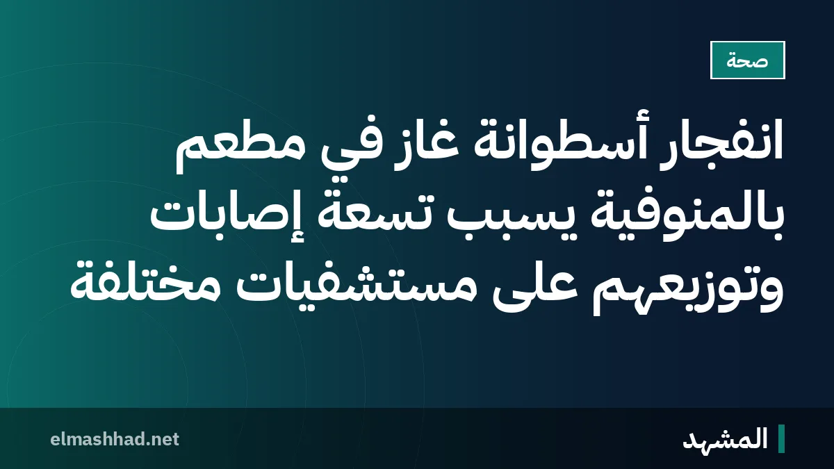 انفجار أسطوانة غاز في مطعم بالمنوفية يسبب تسعة إصابات وتوزيعهم على مستشفيات مختلفة