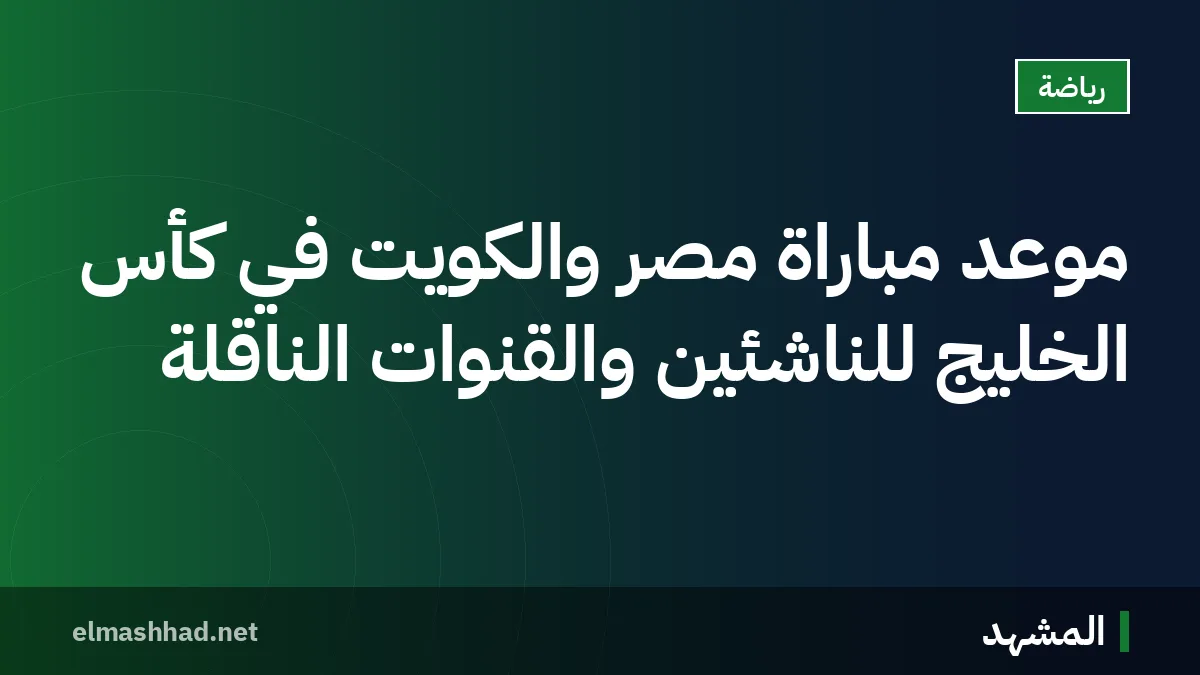 موعد مباراة مصر والكويت في كأس الخليج للناشئين والقنوات الناقلة