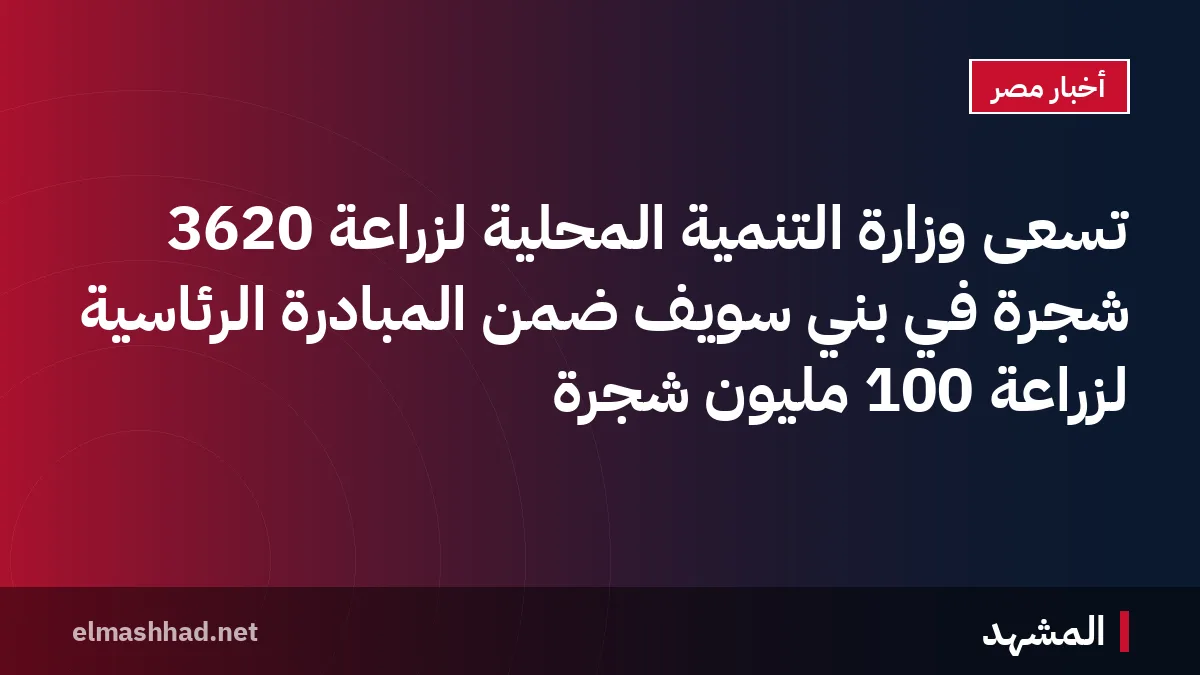 تسعى وزارة التنمية المحلية لزراعة 3620 شجرة في بني سويف ضمن المبادرة الرئاسية لزراعة 100 مليون شجرة