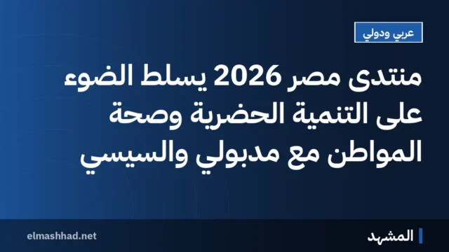 منتدى مصر 2026 يسلط الضوء على التنمية الحضرية وصحة المواطن مع مدبولي والسيسي