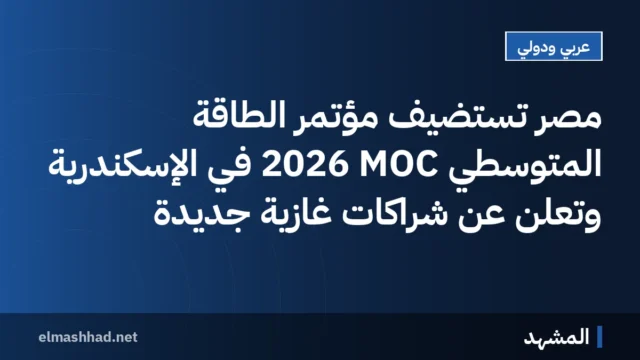مصر تستضيف مؤتمر الطاقة المتوسطي MOC 2026 في الإسكندرية وتعلن عن شراكات غازية جديدة