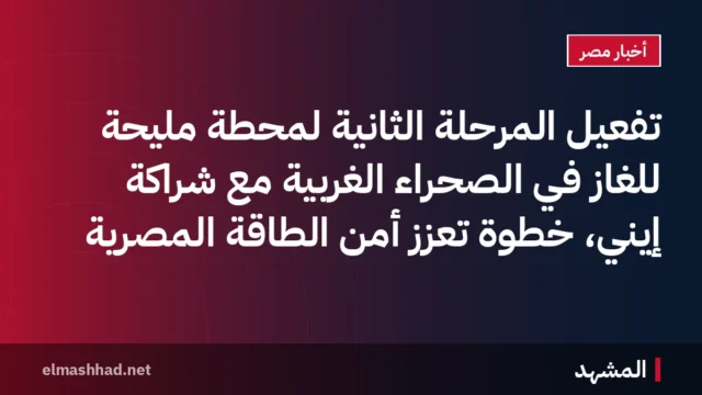 تفعيل المرحلة الثانية لمحطة مليحة للغاز في الصحراء الغربية مع شراكة إيني، خطوة تعزز أمن الطاقة المصرية