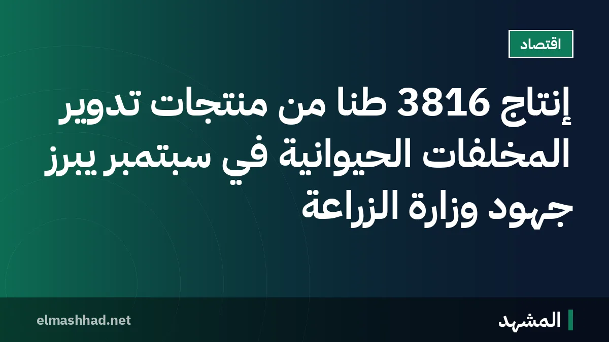 إنتاج 3816 طنًا من منتجات تدوير المخلفات الحيوانية في سبتمبر يبرز جهود وزارة الزراعة