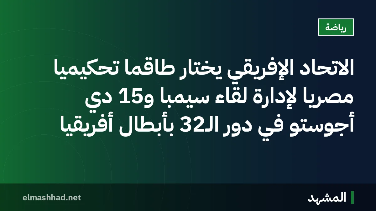 الاتحاد الإفريقي يختار طاقمًا تحكيميًا مصريًا لإدارة لقاء سيمبا و15 دي أجوستو في دور الـ32 بأبطال أفريقيا
