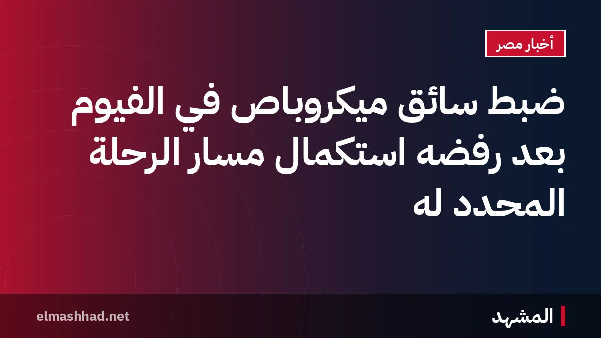 ضبط سائق ميكروباص في الفيوم بعد رفضه استكمال مسار الرحلة المحدد له