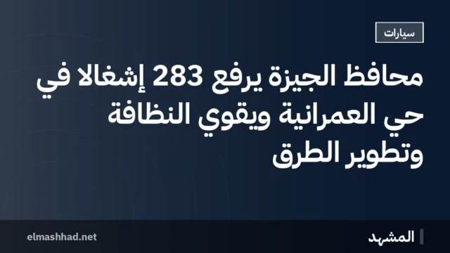 محافظ الجيزة يرفع 283 إشغالاً في حي العمرانية ويقوي النظافة وتطوير الطرق