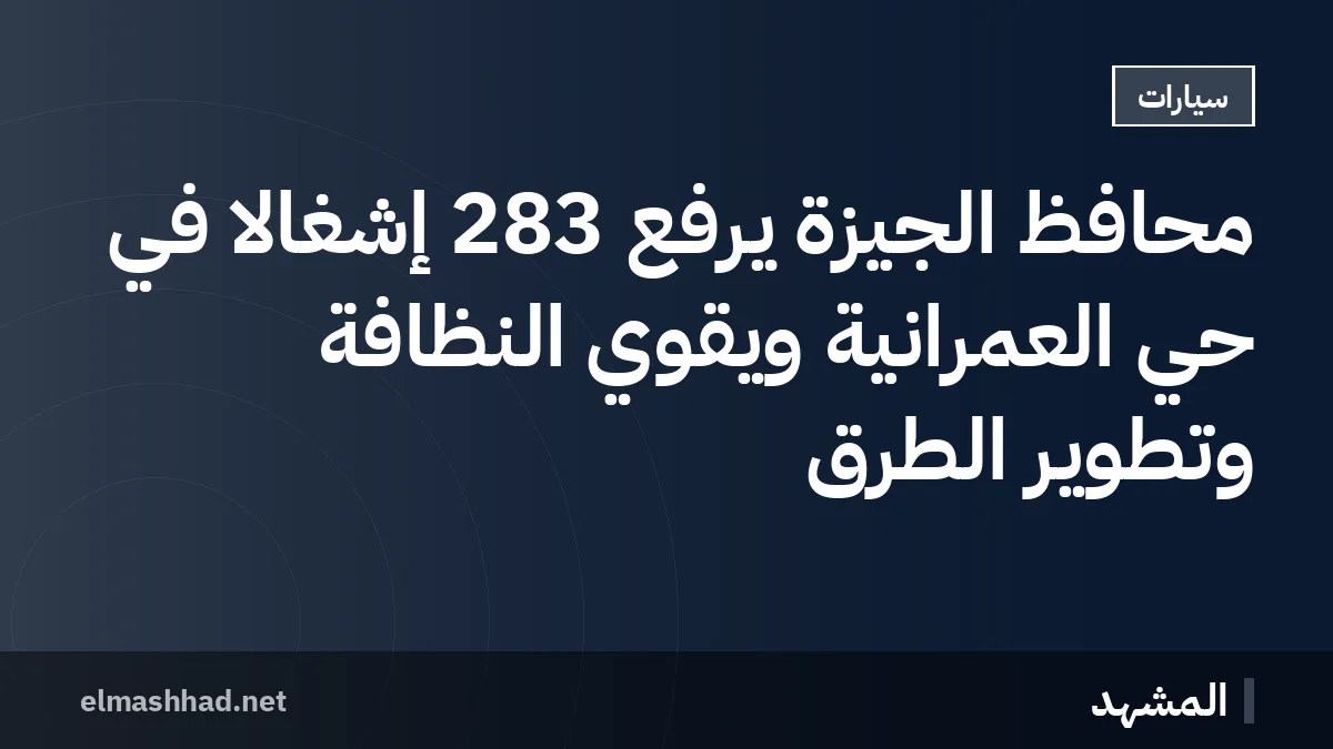 محافظ الجيزة يرفع 283 إشغالاً في حي العمرانية ويقوي النظافة وتطوير الطرق