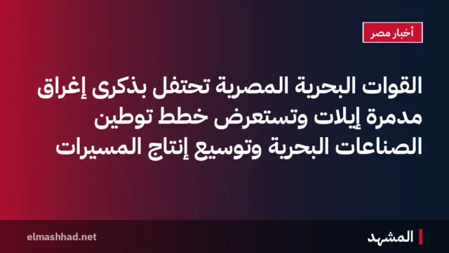 القوات البحرية المصرية تحتفل بذكرى إغراق مدمرة إيلات وتستعرض خطط توطين الصناعات البحرية وتوسيع إنتاج المسيرات