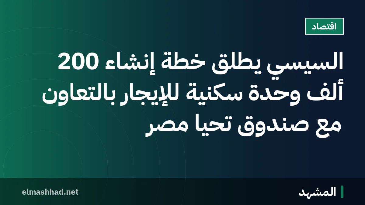السيسي يطلق خطة إنشاء 200 ألف وحدة سكنية للإيجار بالتعاون مع صندوق تحيا مصر