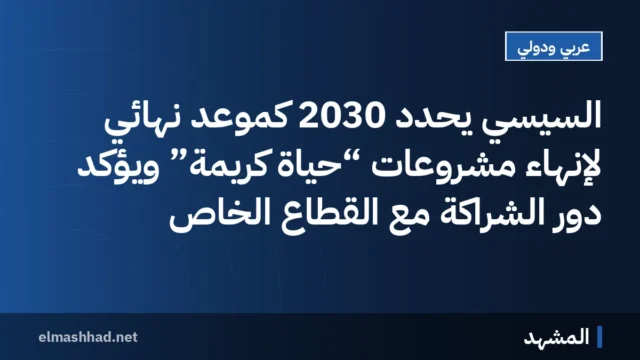 السيسي يحدد 2030 كموعد نهائي لإنهاء مشروعات “حياة كريمة” ويؤكد دور الشراكة مع القطاع الخاص