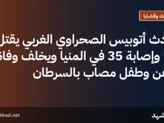 حادث أتوبيس الصحراوي الغربي يقتل 13 وإصابة 35 في المنيا ويخلف وفاة كاهن وطفل مصاب بالسرطان
