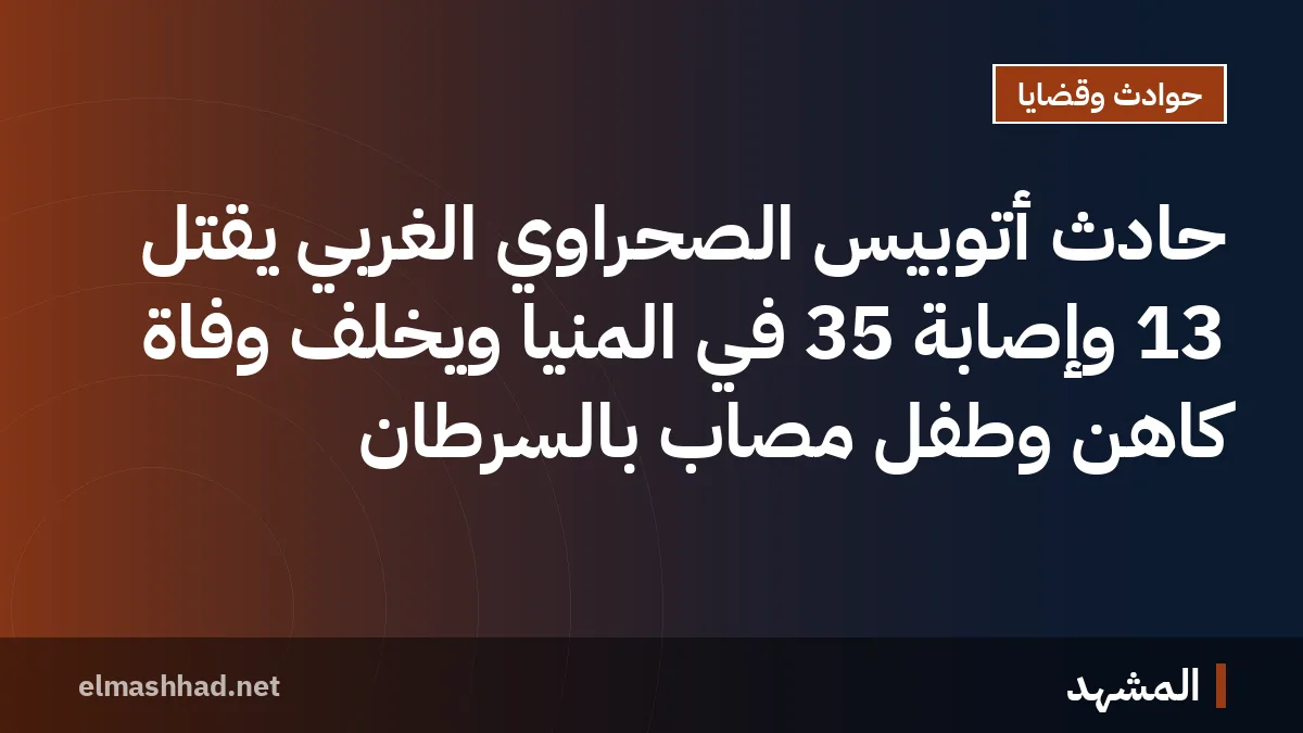 حادث أتوبيس الصحراوي الغربي يقتل 13 وإصابة 35 في المنيا ويخلف وفاة كاهن وطفل مصاب بالسرطان