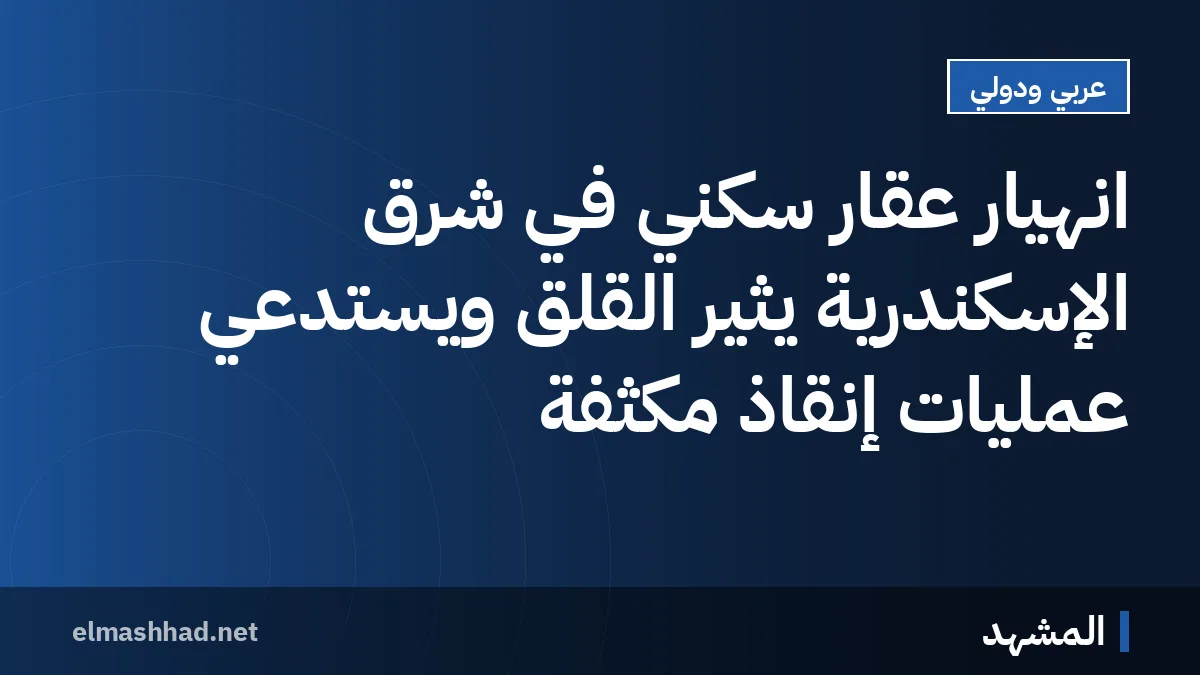 انهيار عقار سكني في شرق الإسكندرية يثير القلق ويستدعي عمليات إنقاذ مكثفة