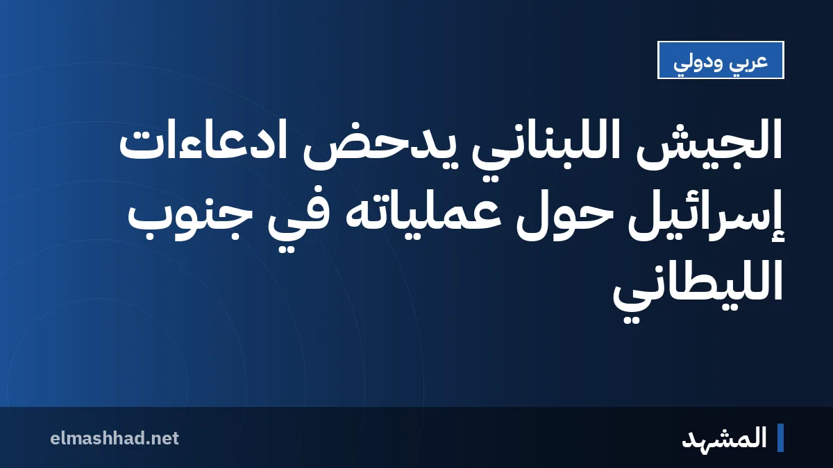 الجيش اللبناني يدحض ادعاءات إسرائيل حول عملياته في جنوب الليطاني