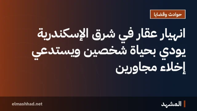 انهيار عقار في شرق الإسكندرية يودي بحياة شخصين ويستدعي إخلاء مجاورين