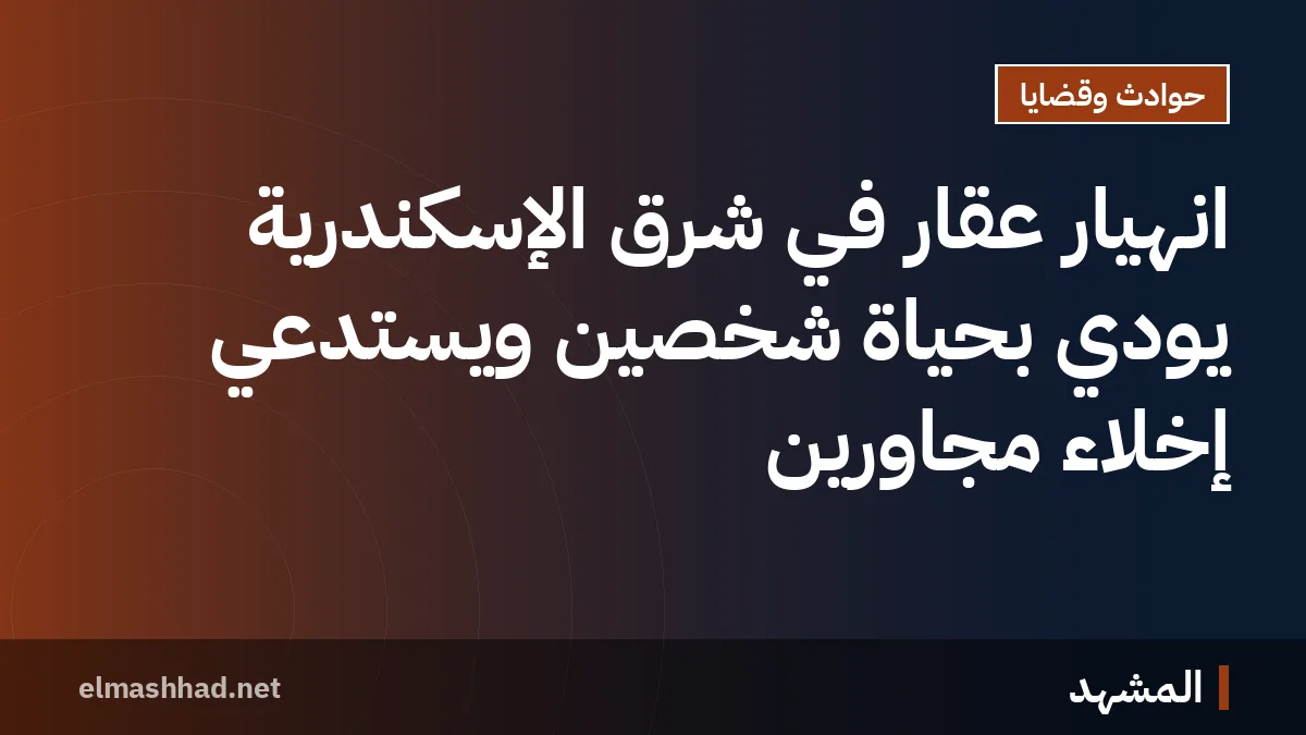 انهيار عقار في شرق الإسكندرية يودي بحياة شخصين ويستدعي إخلاء مجاورين