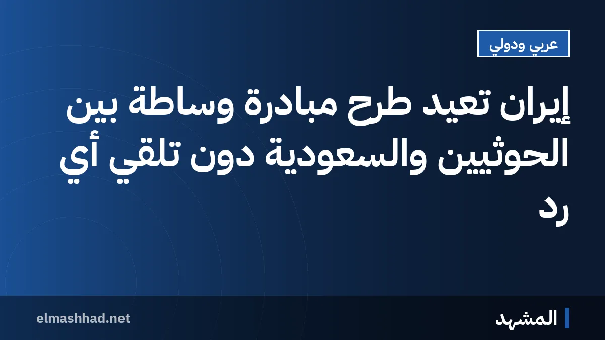 إيران تُعيد طرح مبادرة وساطة بين الحوثيين والسعودية دون تلقي أي رد