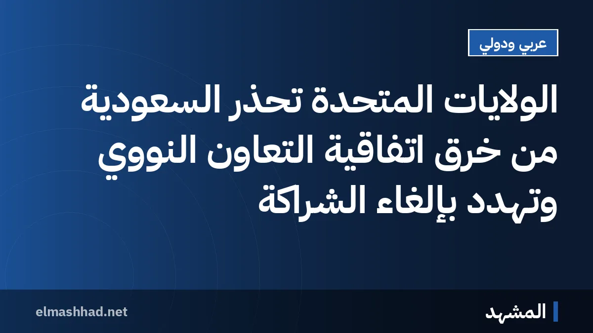 الولايات المتحدة تحذر السعودية من خرق اتفاقية التعاون النووي وتهدد بإلغاء الشراكة