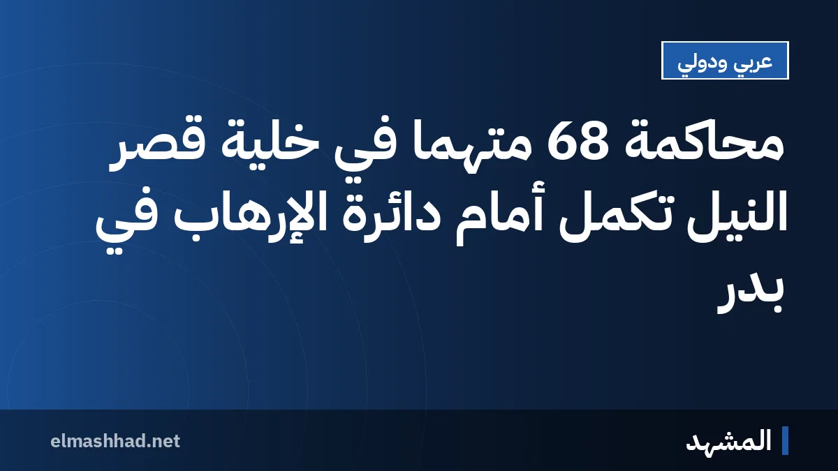 محاكمة 68 متهمًا في خلية قصر النيل تكمل أمام دائرة الإرهاب في بدر