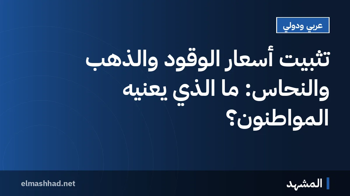تثبيت أسعار الوقود والذهب والنحاس: ما الذي يعنيه المواطنون؟