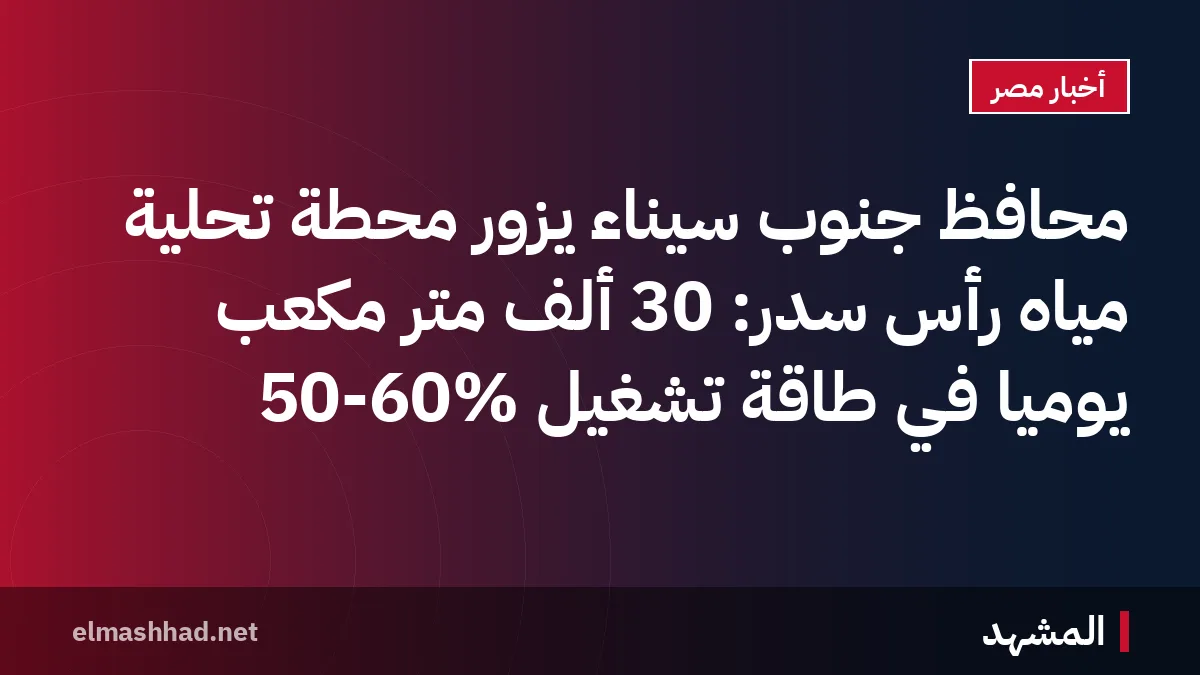 محافظ جنوب سيناء يزور محطة تحلية مياه رأس سدر: 30 ألف متر مكعب يوميًا في طاقة تشغيل 50-60%