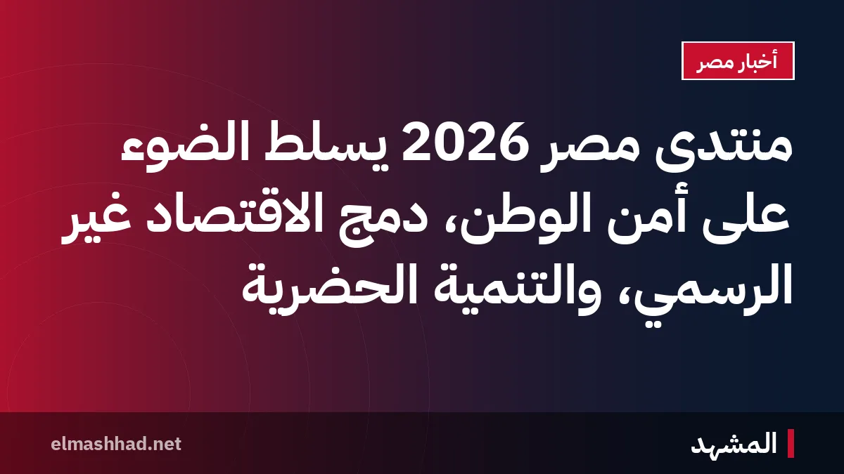 منتدى مصر 2026 يسلط الضوء على أمن الوطن، دمج الاقتصاد غير الرسمي، والتنمية الحضرية