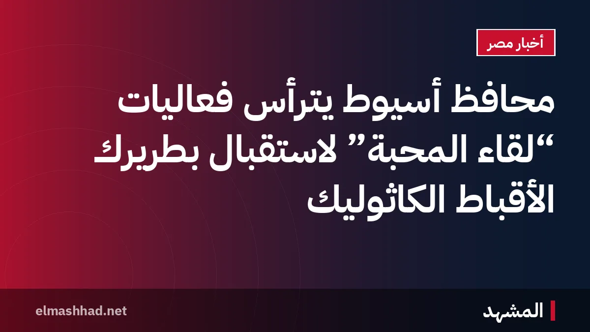 محافظ أسيوط يترأس فعاليات “لقاء المحبة” لاستقبال بطريرك الأقباط الكاثوليك