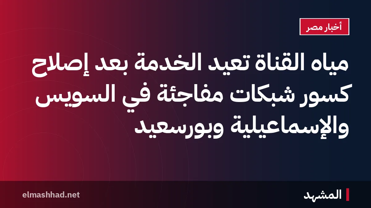 مياه القناة تعيد الخدمة بعد إصلاح كسور شبكات مفاجئة في السويس والإسماعيلية وبورسعيد