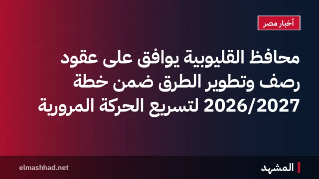 محافظ القليوبية يوافق على عقود رصف وتطوير الطرق ضمن خطة 2026/2027 لتسريع الحركة المرورية