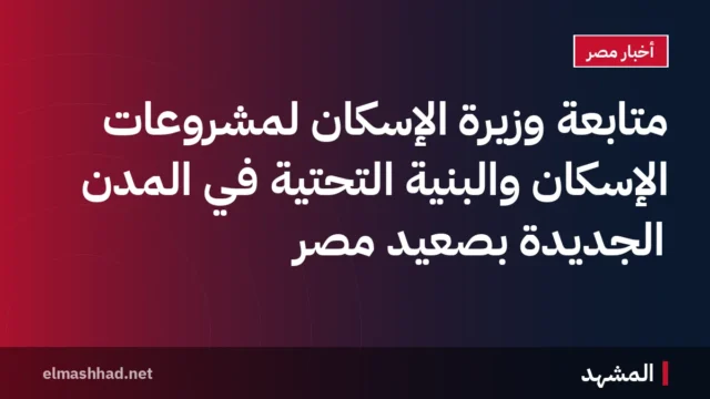 متابعة وزيرة الإسكان لمشروعات الإسكان والبنية التحتية في المدن الجديدة بصعيد مصر