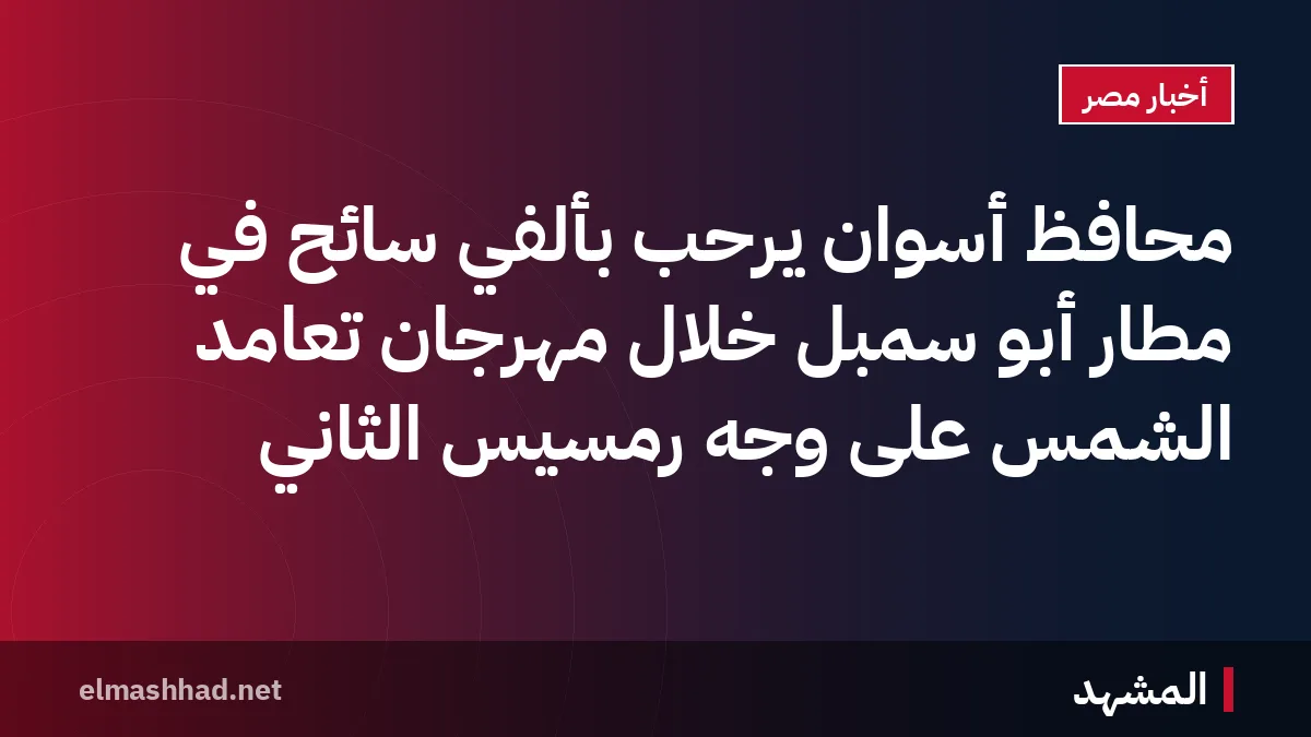محافظ أسوان يرحب بألفي سائح في مطار أبو سمبل خلال مهرجان تعامد الشمس على وجه رمسيس الثاني