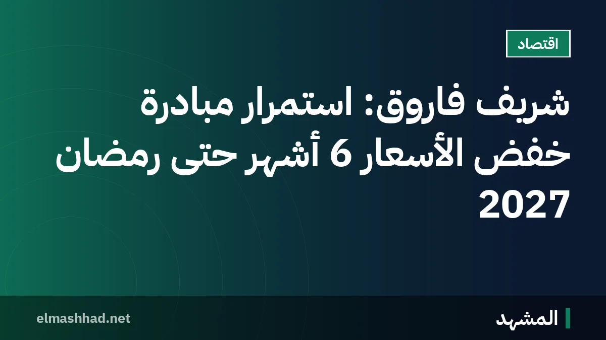 شريف فاروق: استمرار مبادرة خفض الأسعار 6 أشهر حتى رمضان 2027