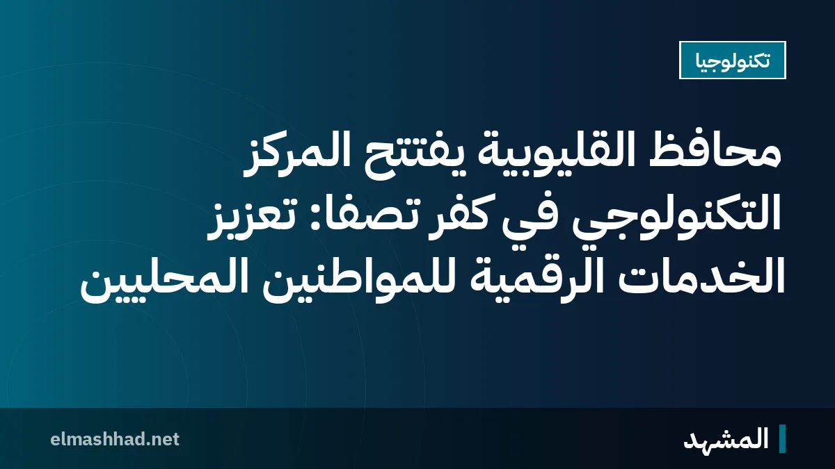 محافظ القليوبية يفتتح المركز التكنولوجي في كفر تصفا: تعزيز الخدمات الرقمية للمواطنين المحليين