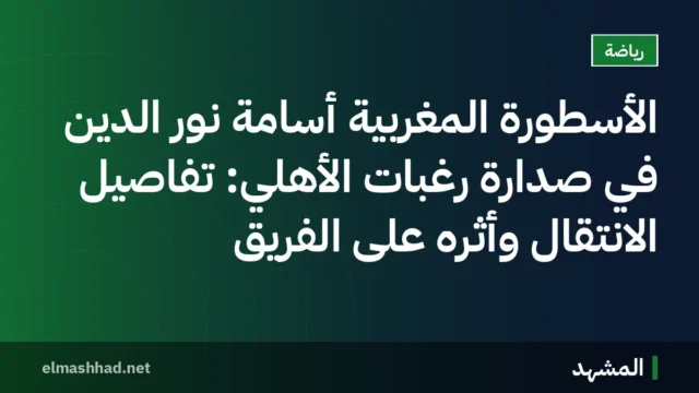 الأسطورة المغربية أسامة نور الدين في صدارة رغبات الأهلي: تفاصيل الانتقال وأثره على الفريق