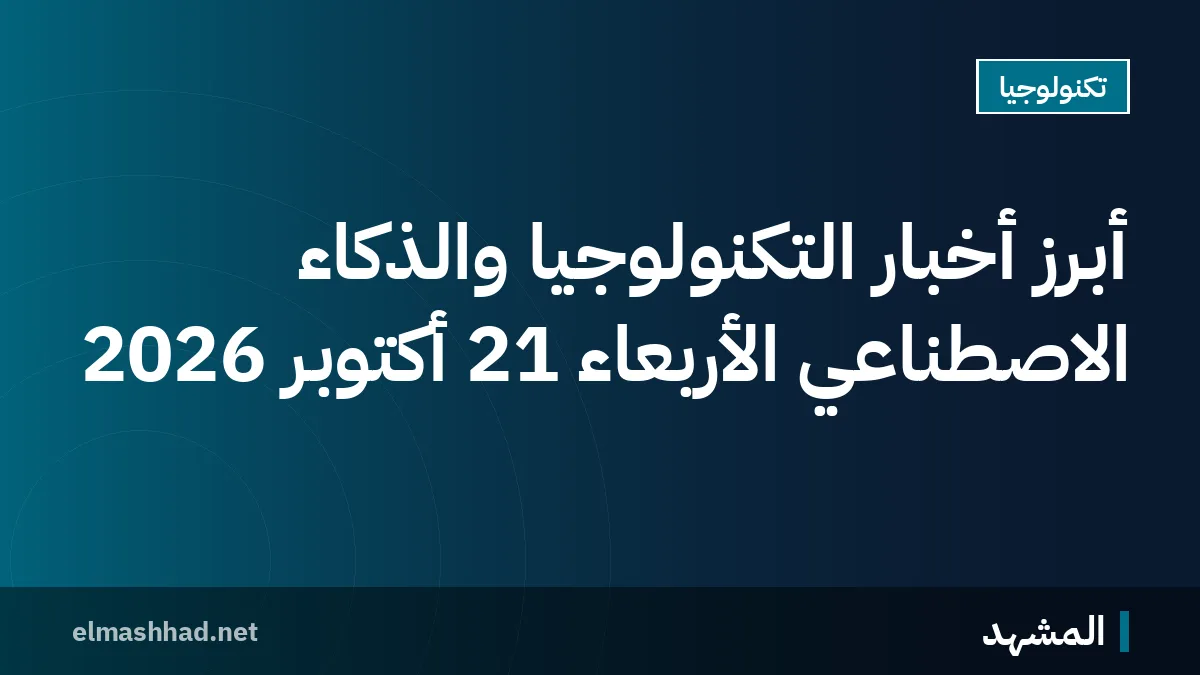 أبرز أخبار التكنولوجيا والذكاء الاصطناعي الأربعاء 21 أكتوبر 2026