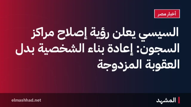 السيسي يعلن رؤية إصلاح مراكز السجون: إعادة بناء الشخصية بدل العقوبة المزدوجة