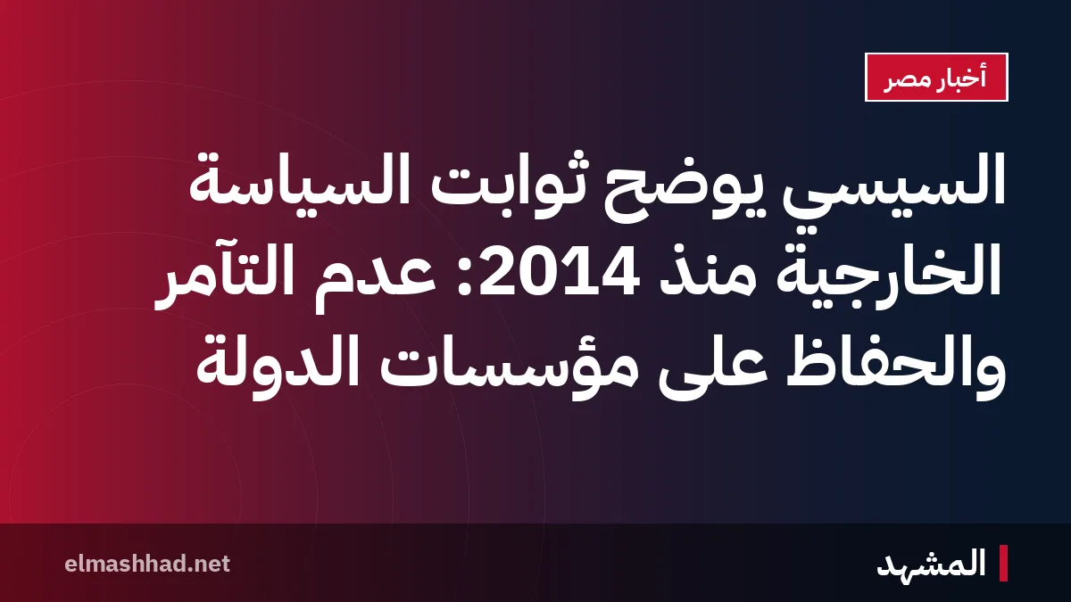 السيسي يوضح ثوابت السياسة الخارجية منذ 2014: عدم التآمر والحفاظ على مؤسسات الدولة