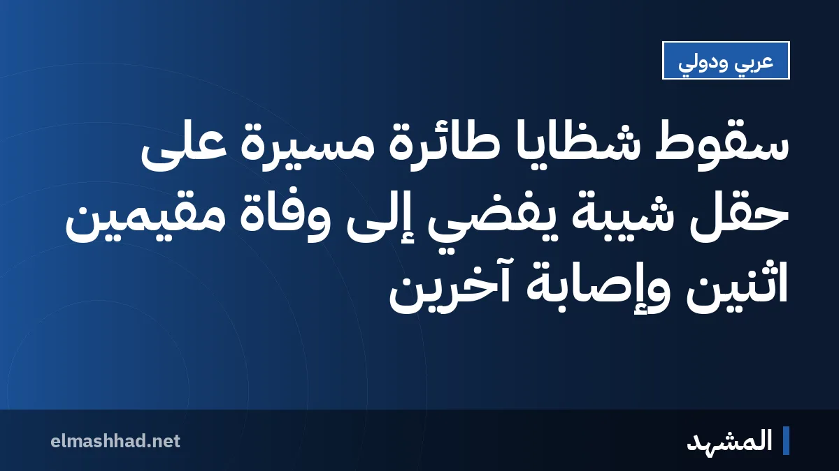 سقوط شظايا طائرة مسيرة على حقل شيبة يفضي إلى وفاة مقيمين اثنين وإصابة آخرين