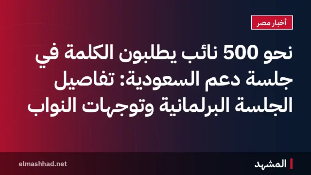 نحو 500 نائب يطلبون الكلمة في جلسة دعم السعودية: تفاصيل الجلسة البرلمانية وتوجهات النواب