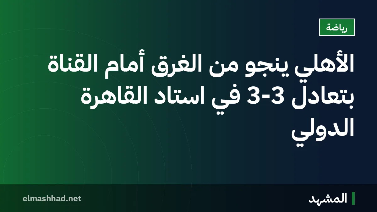 الأهلي ينجو من الغرق أمام القناة بتعادل 3-3 في استاد القاهرة الدولي