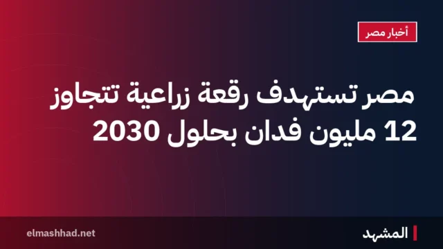 مصر تستهدف رقعة زراعية تتجاوز 12 مليون فدان بحلول 2030