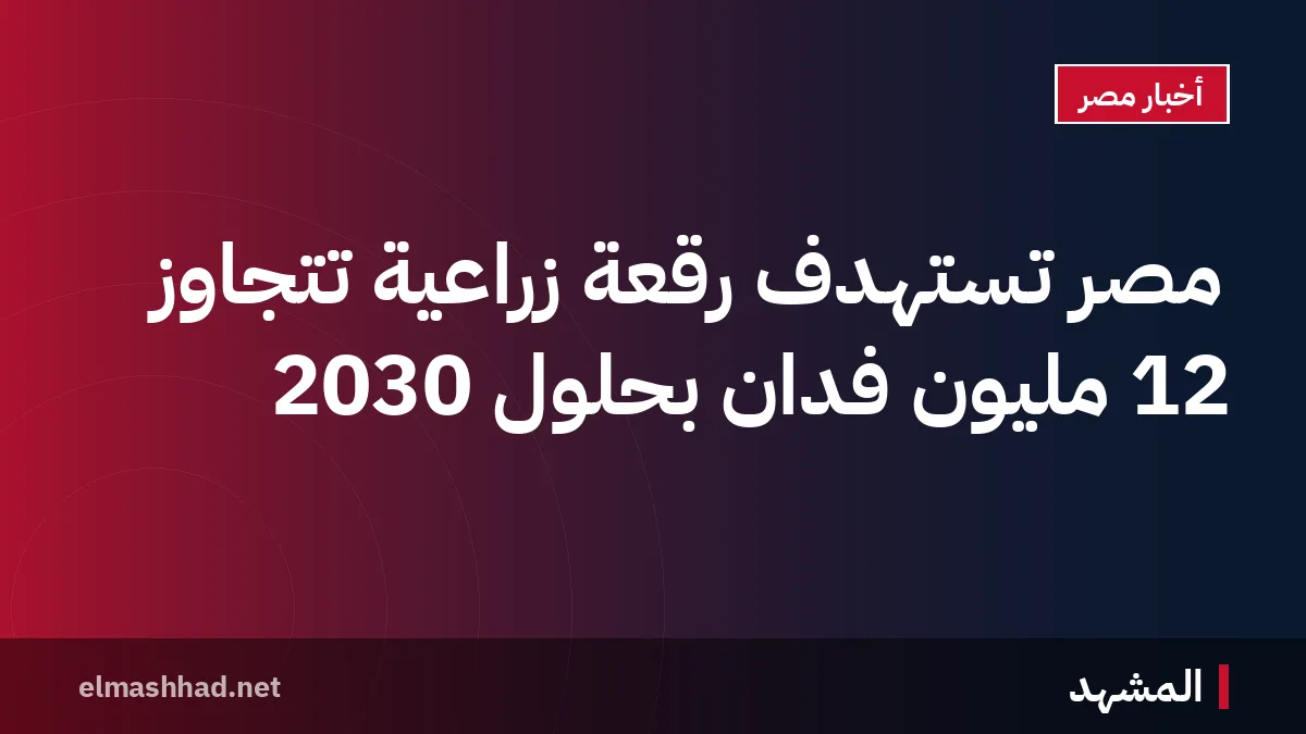 مصر تستهدف رقعة زراعية تتجاوز 12 مليون فدان بحلول 2030