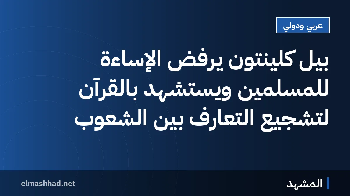 بيل كلينتون يرفض الإساءة للمسلمين ويستشهد بالقرآن لتشجيع التعارف بين الشعوب
