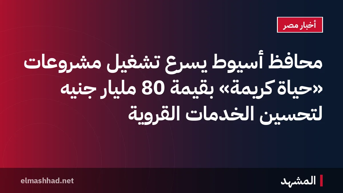 محافظ أسيوط يسرّع تشغيل مشروعات «حياة كريمة» بقيمة 80 مليار جنيه لتحسين الخدمات القروية